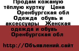 Продам кожаную тёплую куртку › Цена ­ 9 000 - Оренбургская обл. Одежда, обувь и аксессуары » Женская одежда и обувь   . Оренбургская обл.